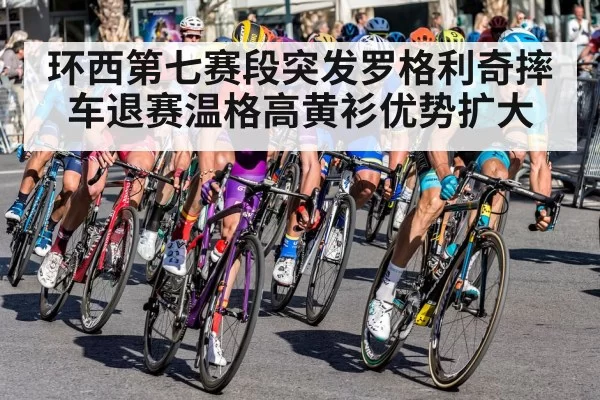 环西第七赛段突发罗格利奇摔车退赛温格高黄衫优势扩大