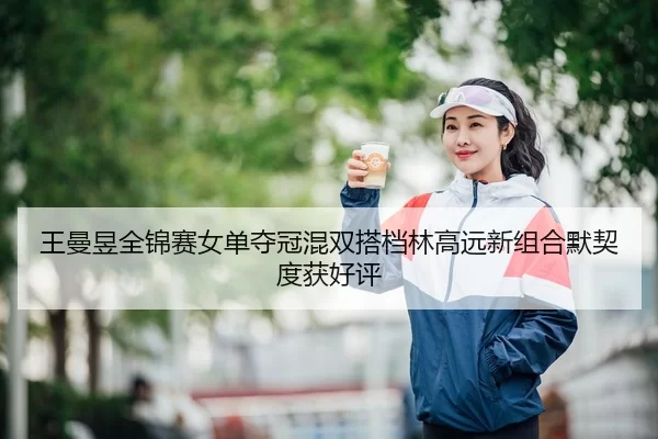 王曼昱全锦赛女单夺冠混双搭档林高远新组合默契度获好评