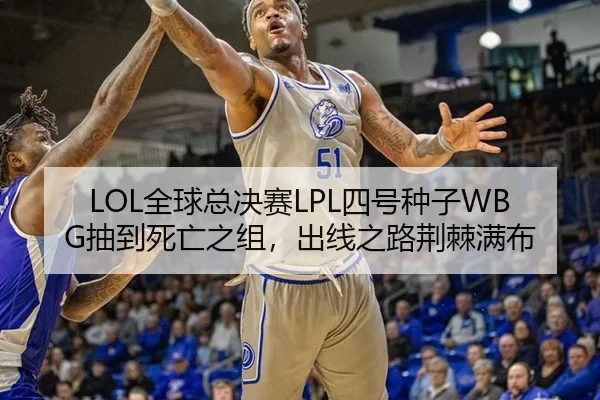 LOL全球总决赛LPL四号种子WBG抽到死亡之组，出线之路荆棘满布