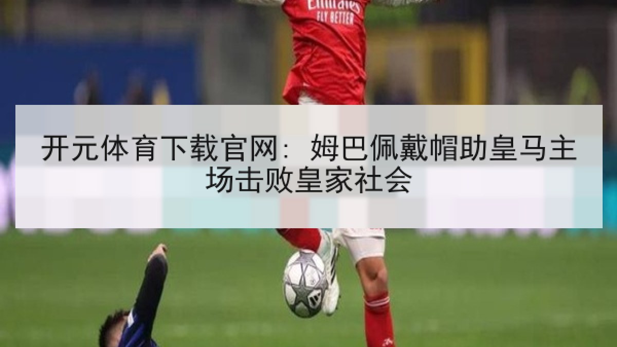 开元体育下载官网: 姆巴佩戴帽助皇马主场击败皇家社会