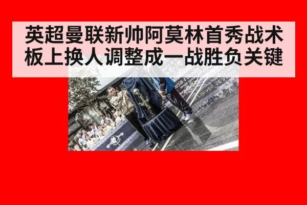 英超曼联新帅阿莫林首秀战术板上换人调整成一战胜负关键