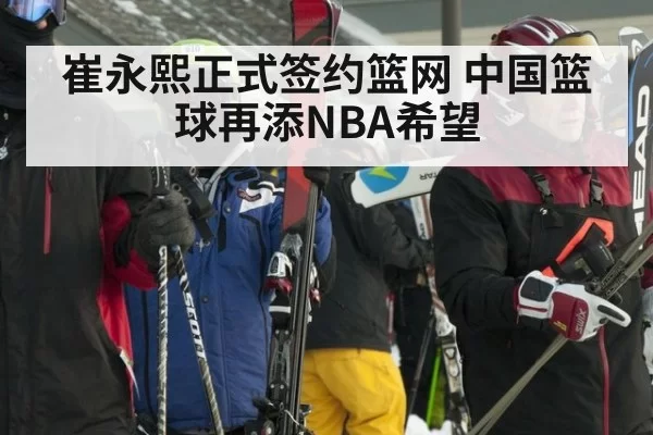 崔永熙正式签约篮网 中国篮球再添NBA希望