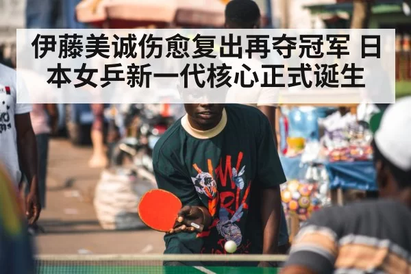 伊藤美诚伤愈复出再夺冠军 日本女乒新一代核心正式诞生
