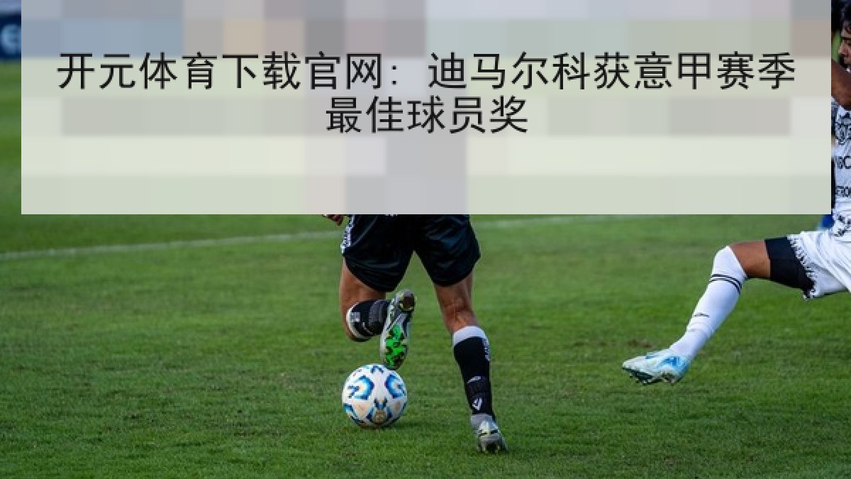 开元体育下载官网: 迪马尔科获意甲赛季最佳球员奖 开元体育下载官网: 迪马尔科获意甲赛季最佳球员奖